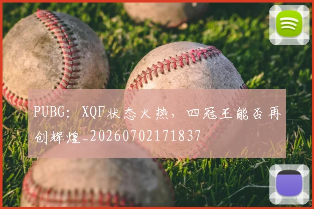 PUBG:XQF状态火热,四冠王能否再创辉煌_20260702171837
